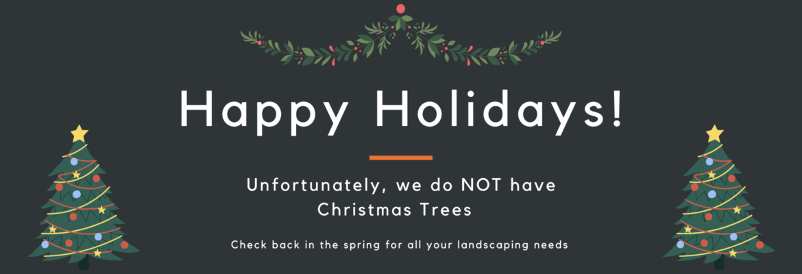 Happy Holidays! Unfortunately, we do NOT have Christmas Trees. Check back in the spring for all our landscaping needs.